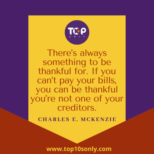 Top 10 World Gratitude Day Quotes & Sayings - There’s always something to be thankful for. If you can’t pay your bills, you can be thankful you’re not one of your creditors - Charles E. McKenzie
