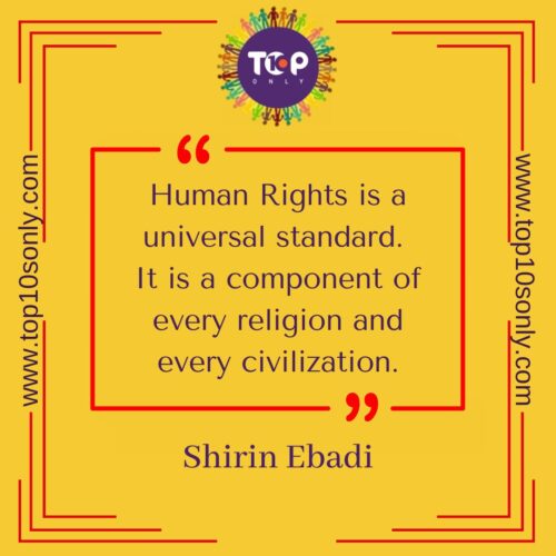 top 10 best quotes on human rights human rights is a universal standard. it is a component of every religion and every civilization shirin ebadi