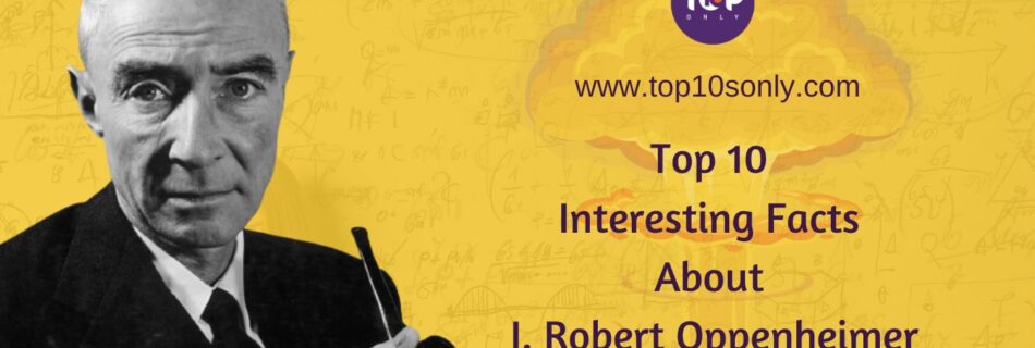 top 10 interesting facts about j. robert oppenheimer
