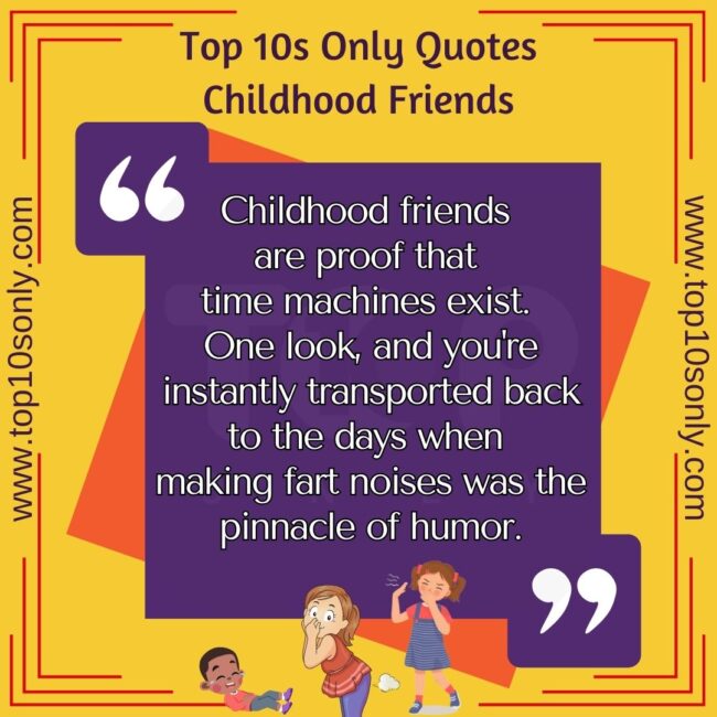 top 10s only quotes childhood friends childhood friends are proof that time machines exist. one look, and you're instantly transported back to the days when making fart noises was the pinnacle of humor